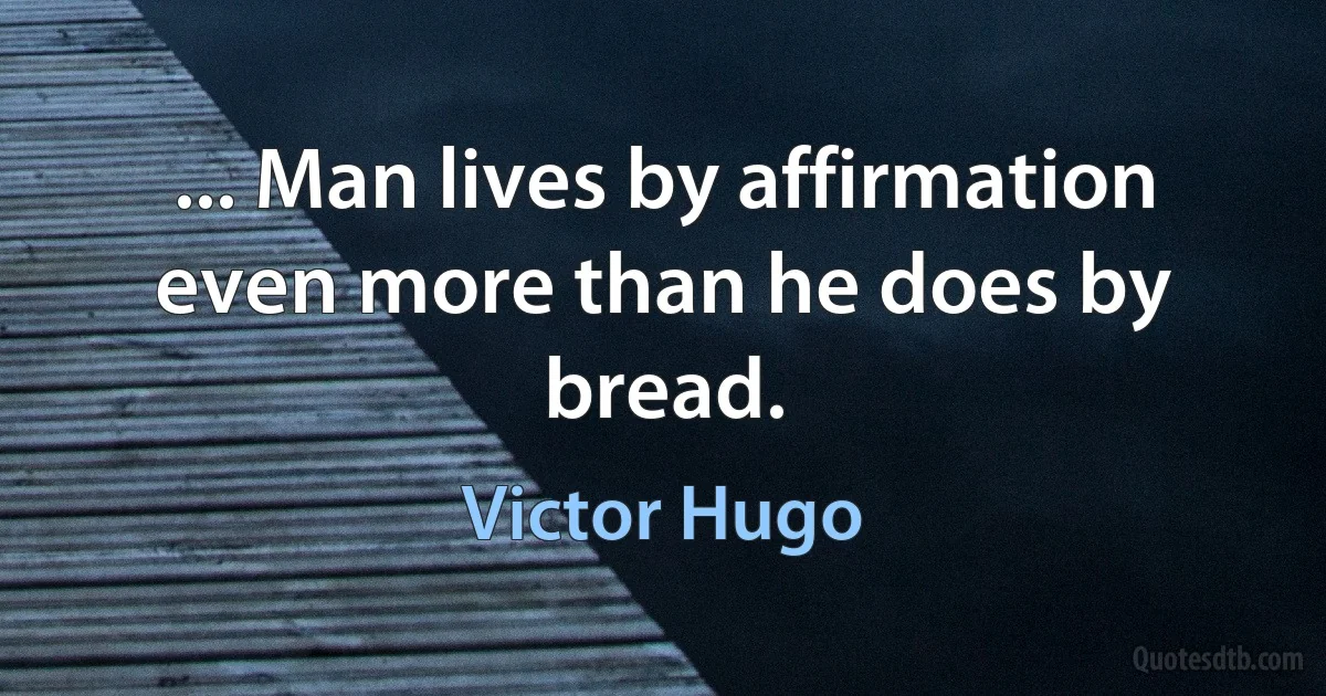 ... Man lives by affirmation even more than he does by bread. (Victor Hugo)