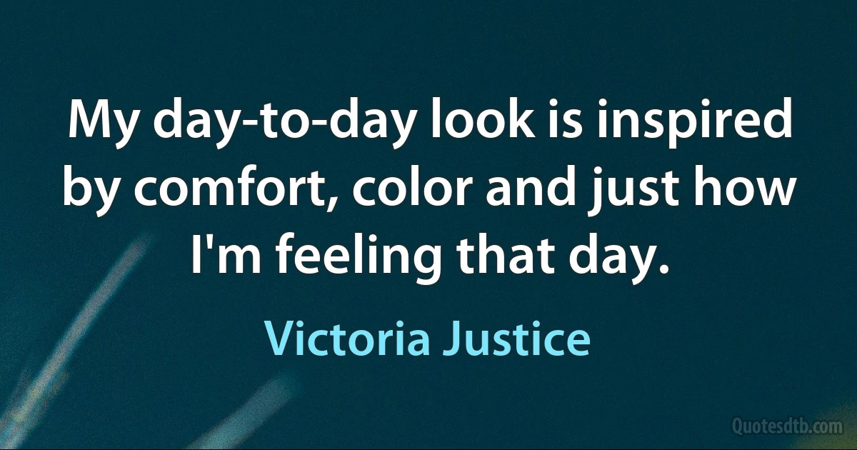 My day-to-day look is inspired by comfort, color and just how I'm feeling that day. (Victoria Justice)