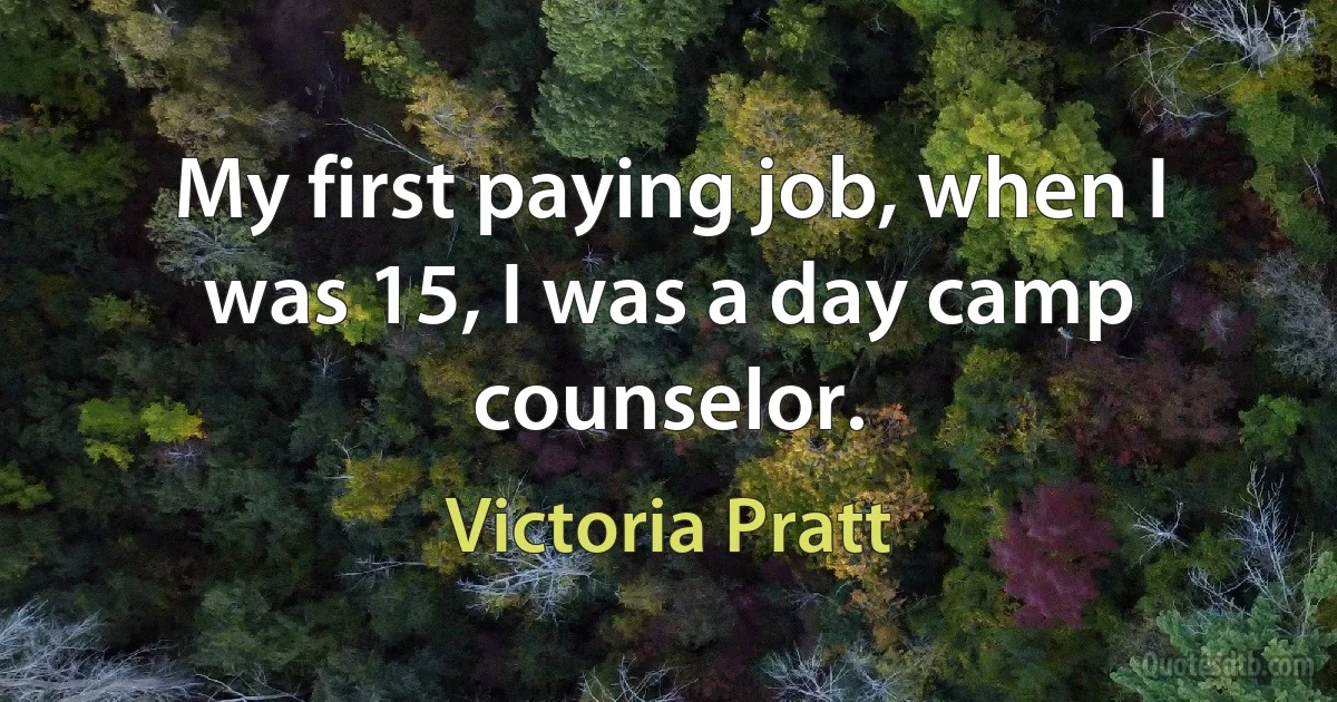 My first paying job, when I was 15, I was a day camp counselor. (Victoria Pratt)