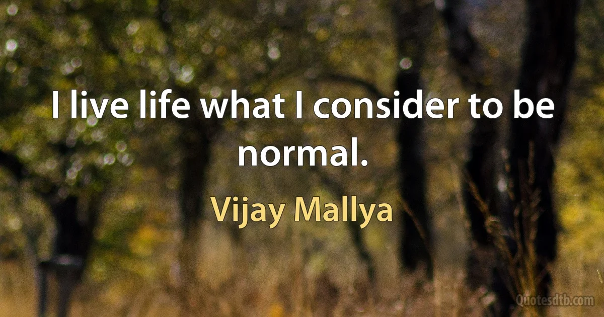 I live life what I consider to be normal. (Vijay Mallya)