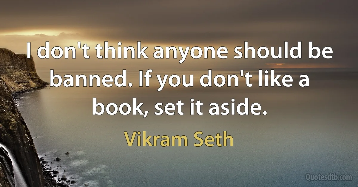 I don't think anyone should be banned. If you don't like a book, set it aside. (Vikram Seth)