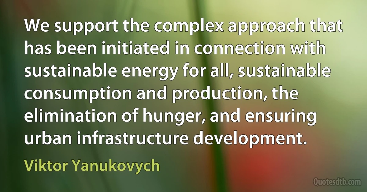 We support the complex approach that has been initiated in connection with sustainable energy for all, sustainable consumption and production, the elimination of hunger, and ensuring urban infrastructure development. (Viktor Yanukovych)