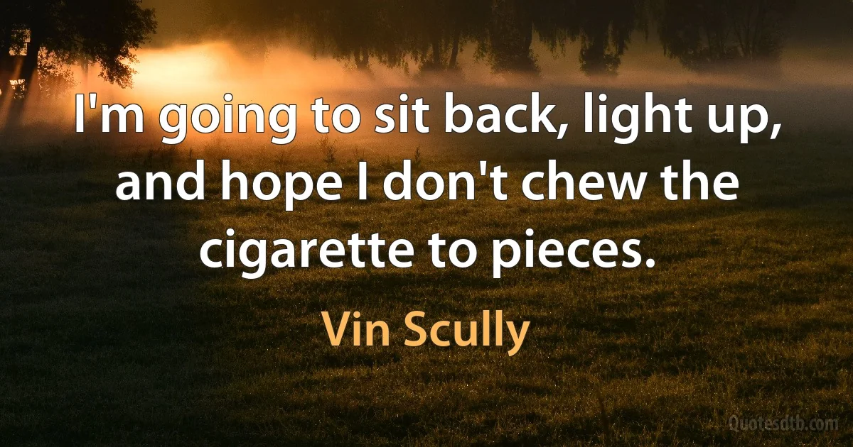 I'm going to sit back, light up, and hope I don't chew the cigarette to pieces. (Vin Scully)