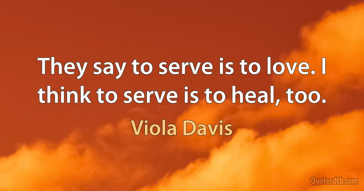 They say to serve is to love. I think to serve is to heal, too. (Viola Davis)