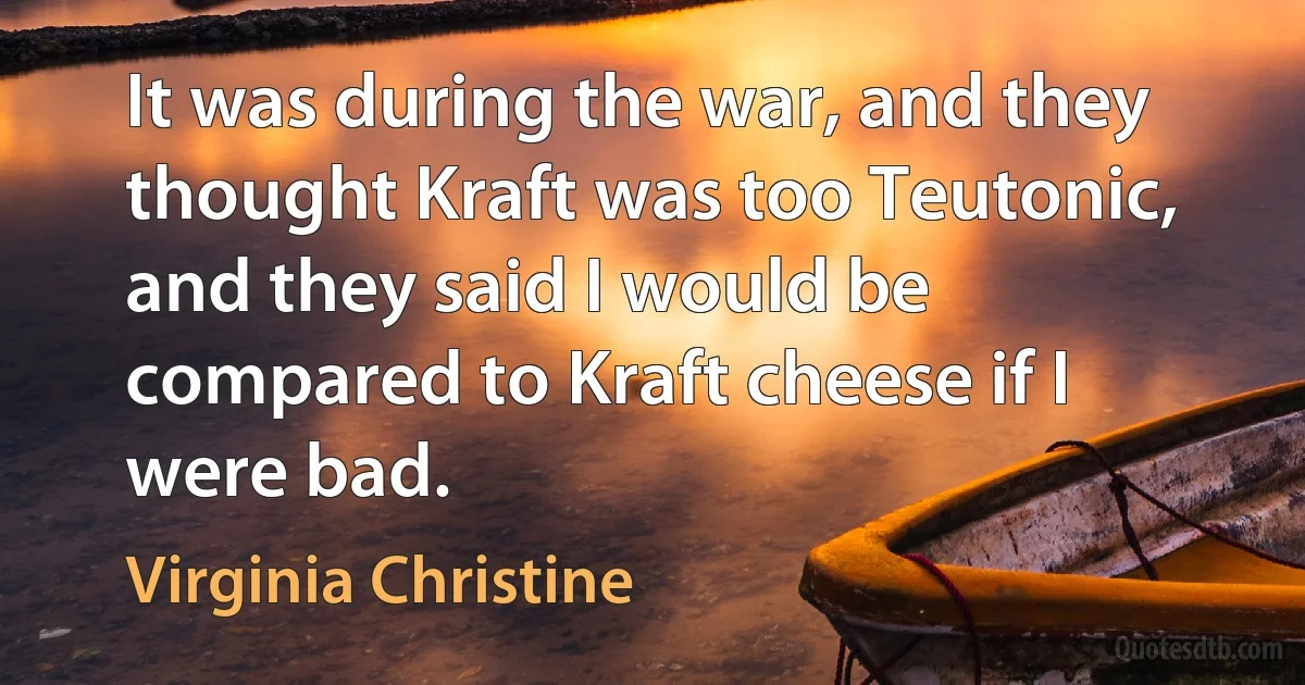 It was during the war, and they thought Kraft was too Teutonic, and they said I would be compared to Kraft cheese if I were bad. (Virginia Christine)