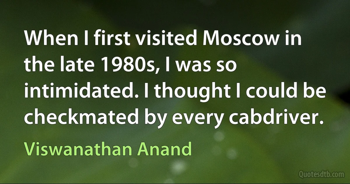 When I first visited Moscow in the late 1980s, I was so intimidated. I thought I could be checkmated by every cabdriver. (Viswanathan Anand)