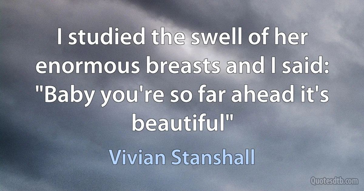 I studied the swell of her enormous breasts and I said: "Baby you're so far ahead it's beautiful" (Vivian Stanshall)