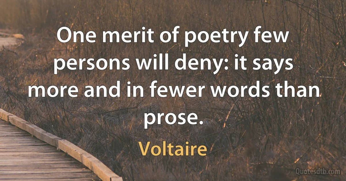 One merit of poetry few persons will deny: it says more and in fewer words than prose. (Voltaire)