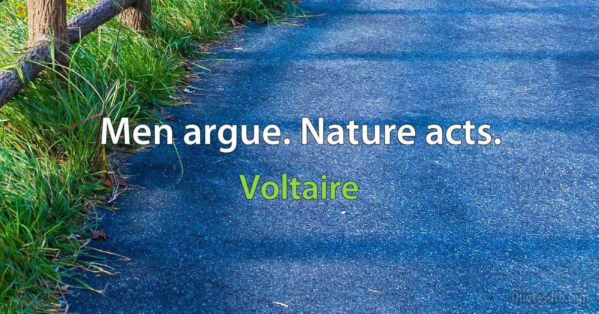 Men argue. Nature acts. (Voltaire)