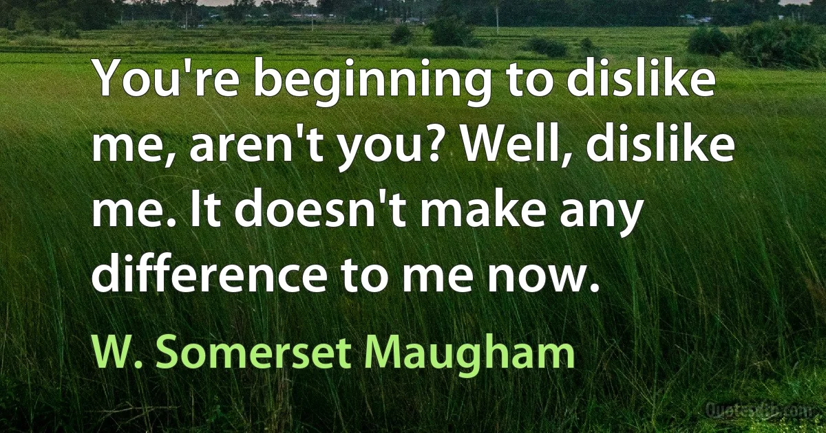 You're beginning to dislike me, aren't you? Well, dislike me. It doesn't make any difference to me now. (W. Somerset Maugham)