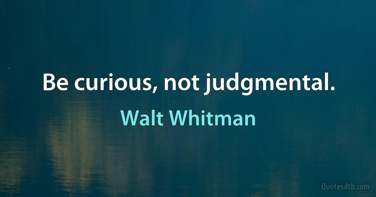 Be curious, not judgmental. (Walt Whitman)