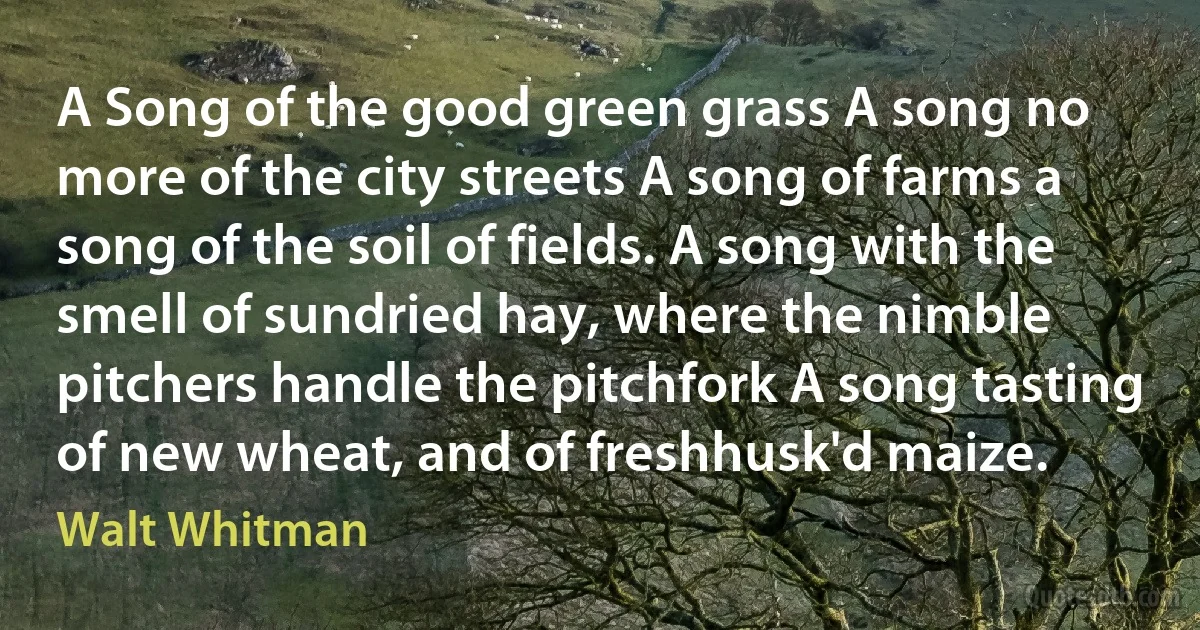 A Song of the good green grass A song no more of the city streets A song of farms a song of the soil of fields. A song with the smell of sundried hay, where the nimble pitchers handle the pitchfork A song tasting of new wheat, and of freshhusk'd maize. (Walt Whitman)