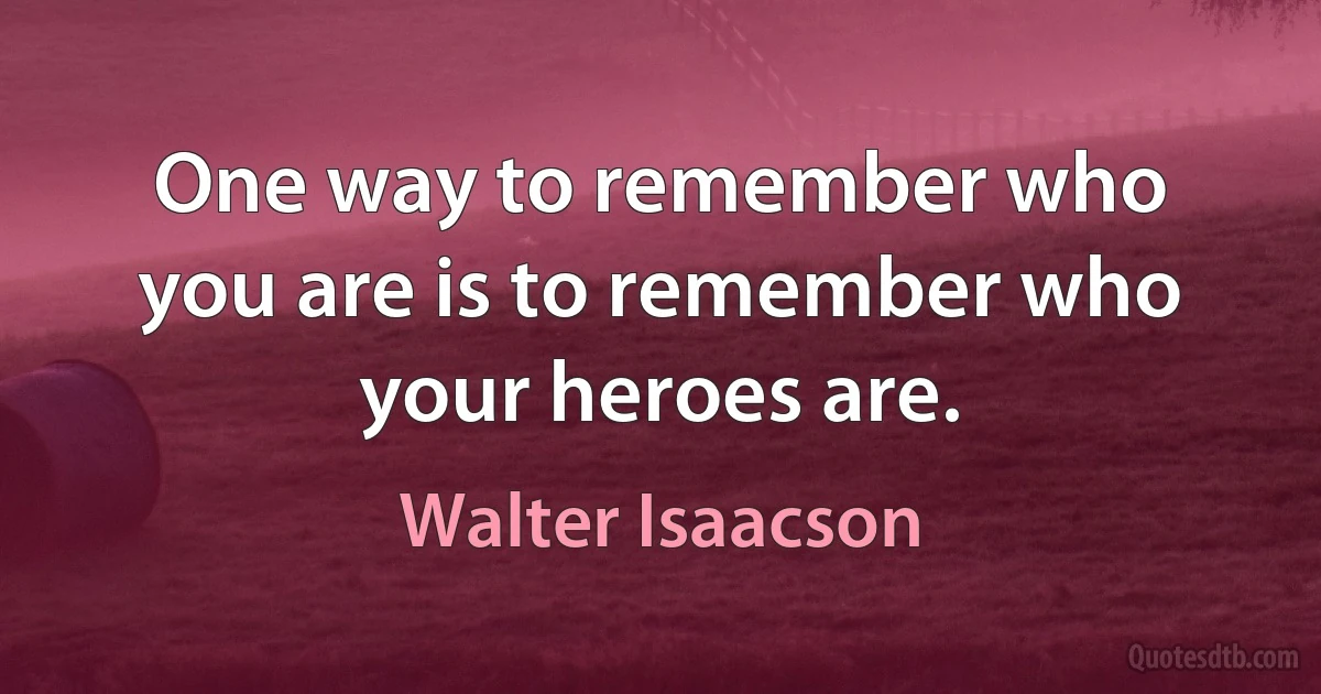 One way to remember who you are is to remember who your heroes are. (Walter Isaacson)