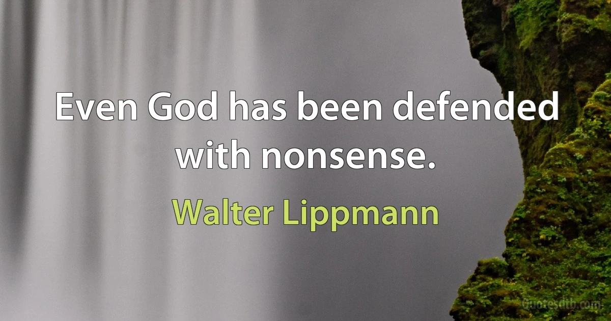 Even God has been defended with nonsense. (Walter Lippmann)