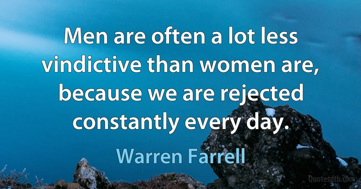 Men are often a lot less vindictive than women are, because we are rejected constantly every day. (Warren Farrell)