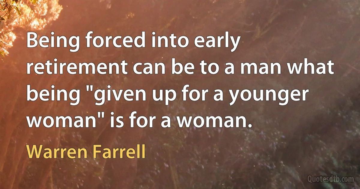 Being forced into early retirement can be to a man what being "given up for a younger woman" is for a woman. (Warren Farrell)