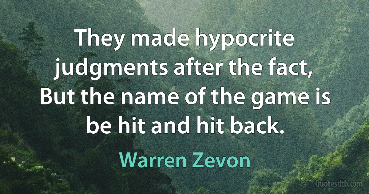 They made hypocrite judgments after the fact,
But the name of the game is be hit and hit back. (Warren Zevon)