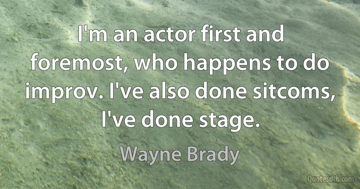 I'm an actor first and foremost, who happens to do improv. I've also done sitcoms, I've done stage. (Wayne Brady)