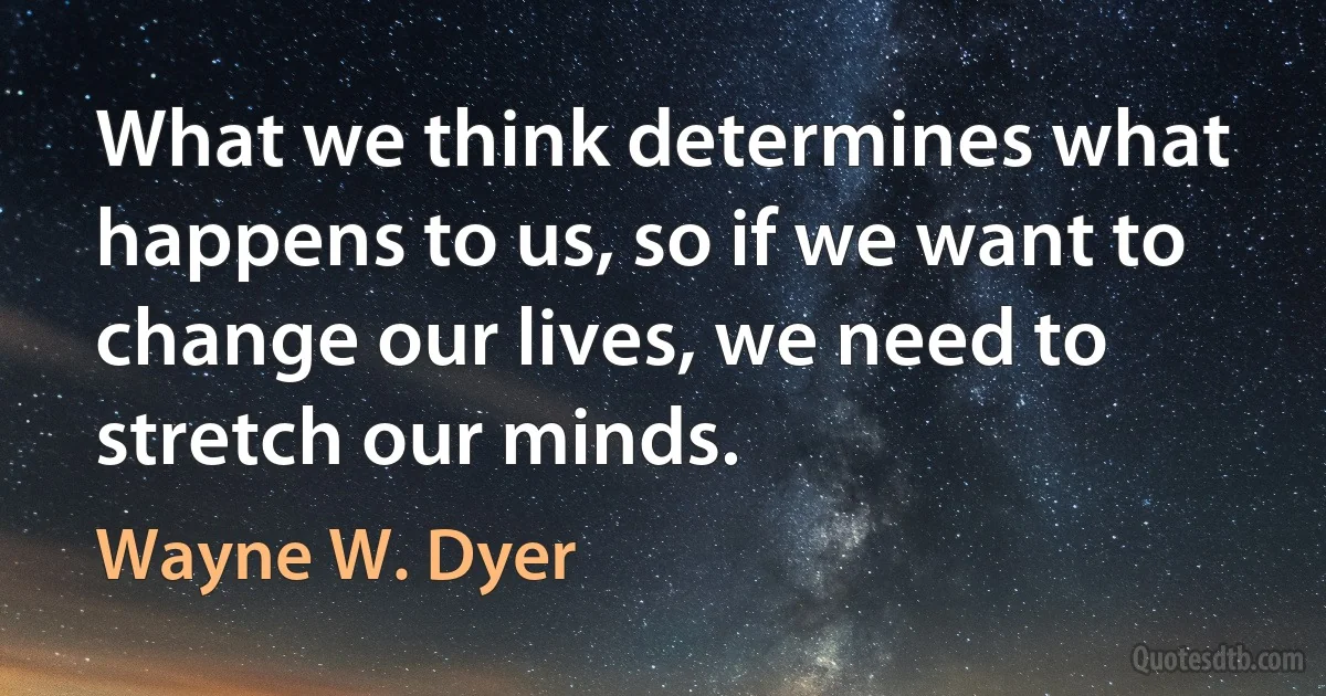 What we think determines what happens to us, so if we want to change our lives, we need to stretch our minds. (Wayne W. Dyer)