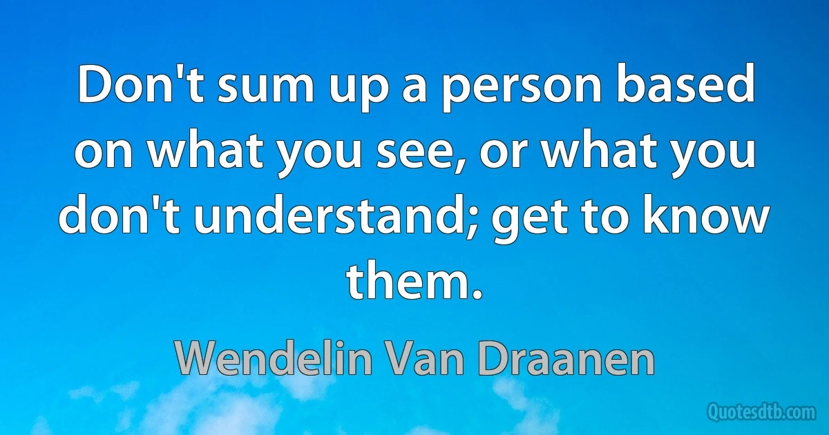 Don't sum up a person based on what you see, or what you don't understand; get to know them. (Wendelin Van Draanen)