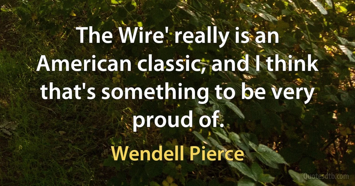 The Wire' really is an American classic, and I think that's something to be very proud of. (Wendell Pierce)