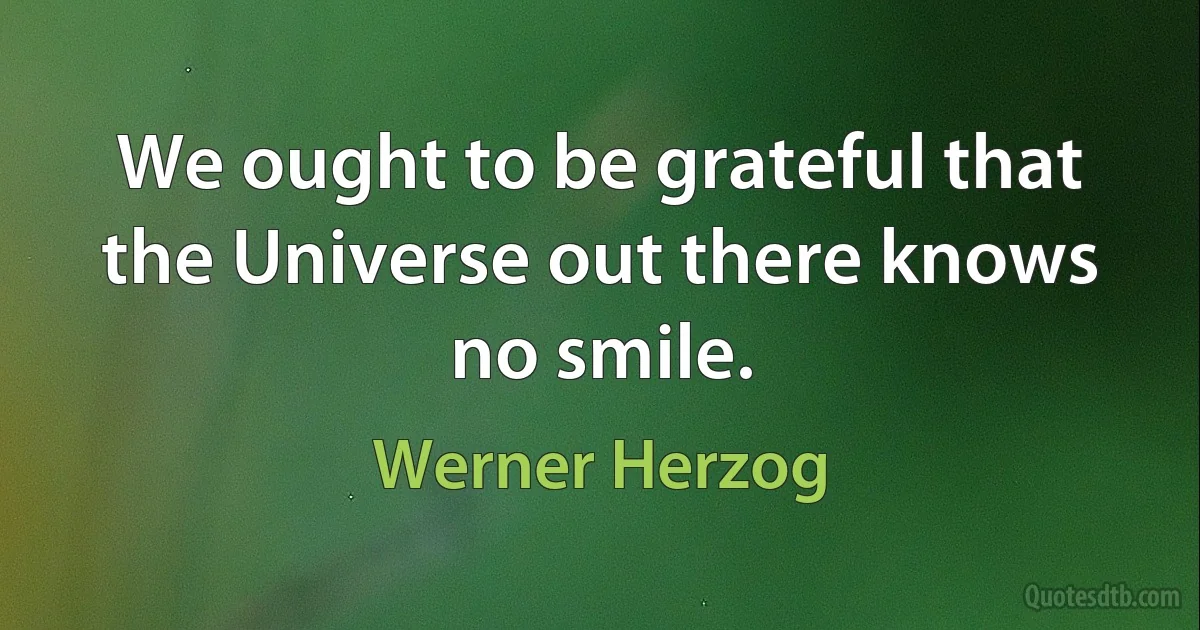 We ought to be grateful that the Universe out there knows no smile. (Werner Herzog)