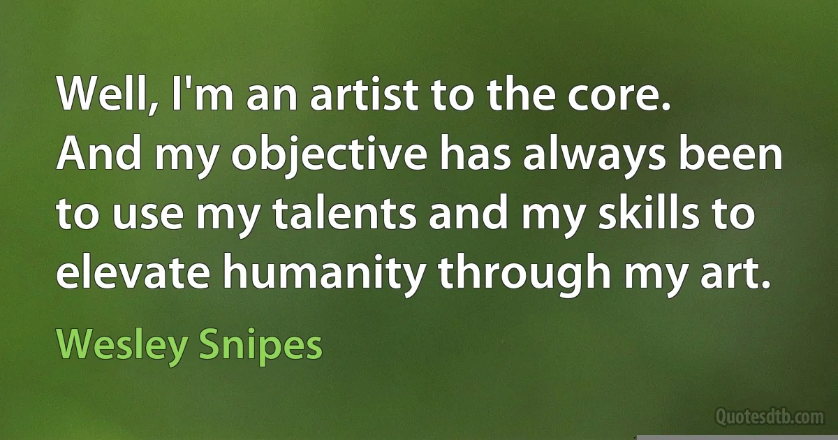 Well, I'm an artist to the core. And my objective has always been to use my talents and my skills to elevate humanity through my art. (Wesley Snipes)