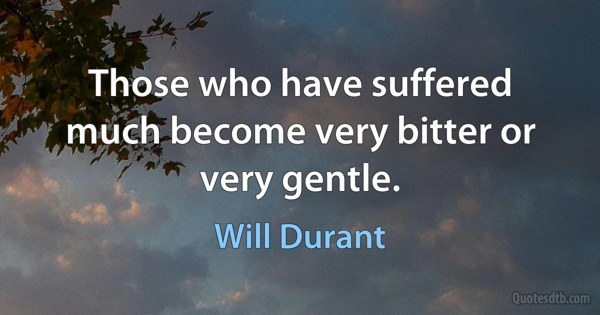 Those who have suffered much become very bitter or very gentle. (Will Durant)