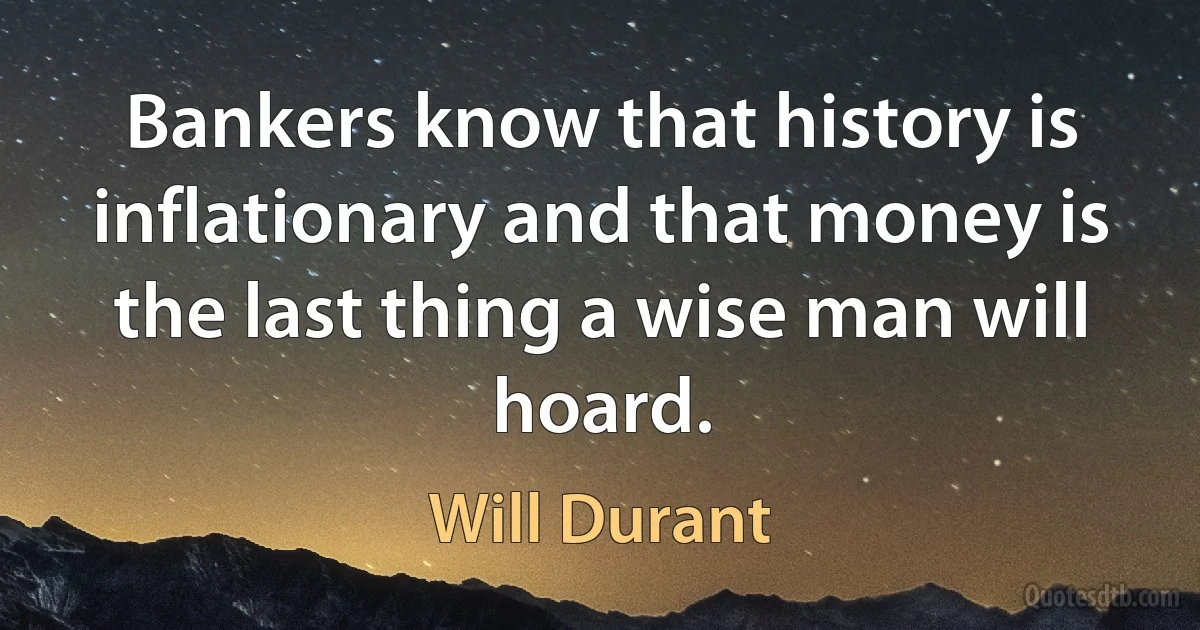 Bankers know that history is inflationary and that money is the last thing a wise man will hoard. (Will Durant)