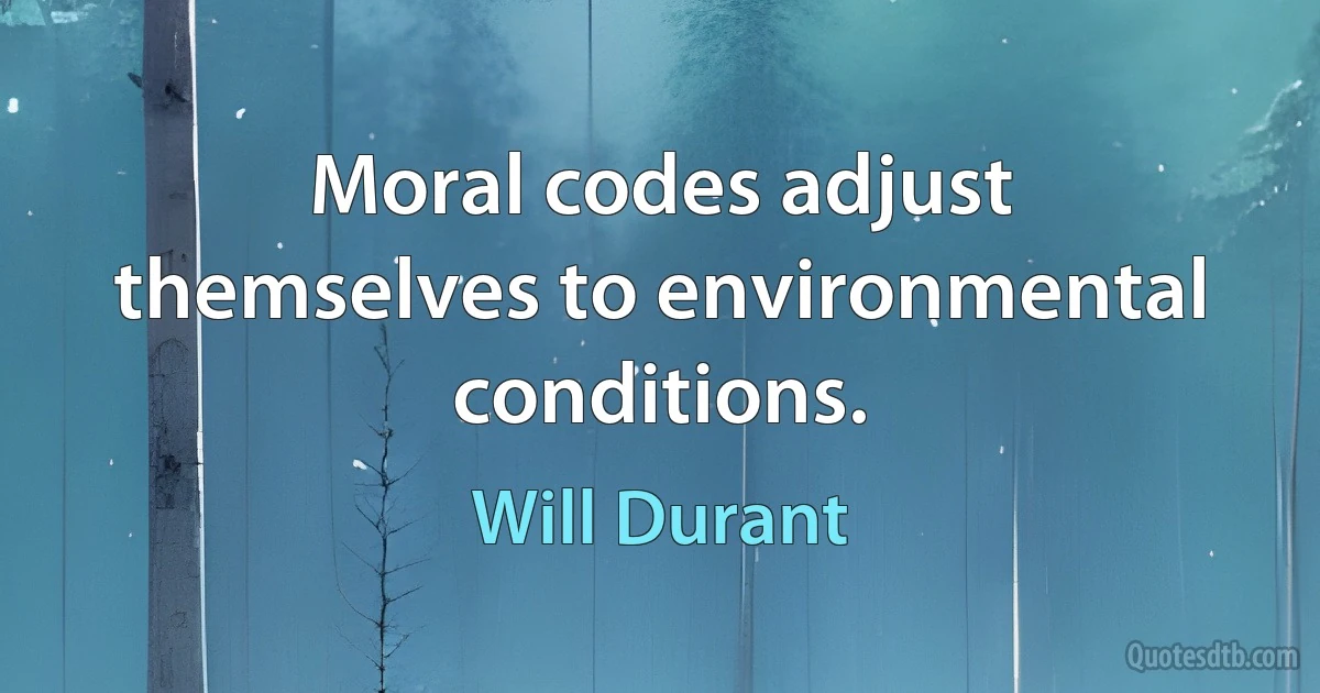 Moral codes adjust themselves to environmental conditions. (Will Durant)