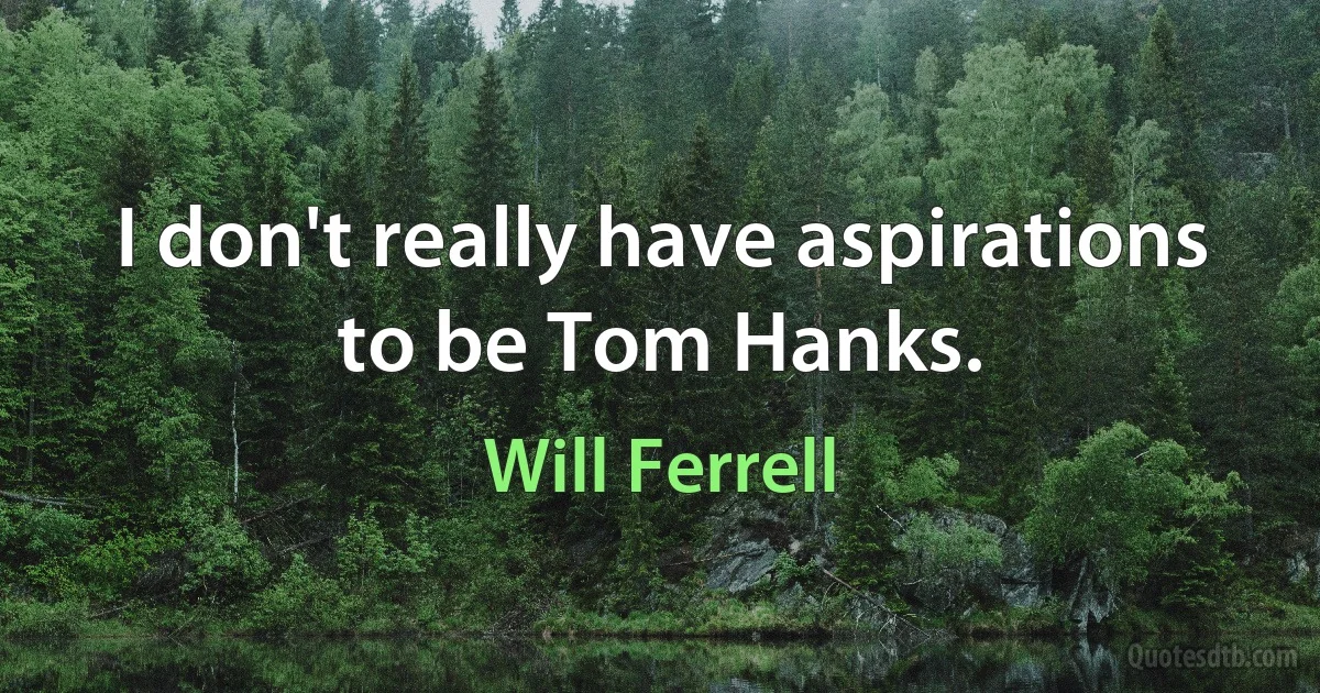 I don't really have aspirations to be Tom Hanks. (Will Ferrell)