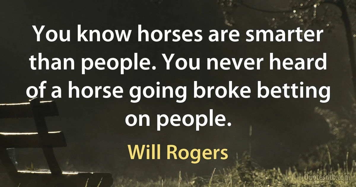 You know horses are smarter than people. You never heard of a horse going broke betting on people. (Will Rogers)