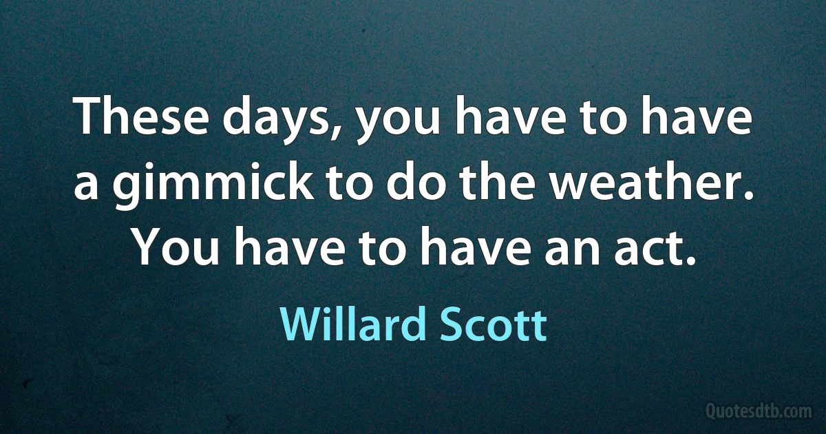 These days, you have to have a gimmick to do the weather. You have to have an act. (Willard Scott)