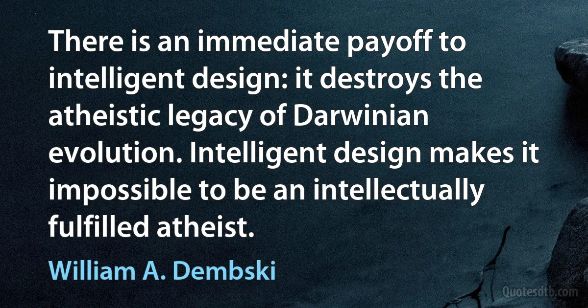 There is an immediate payoff to intelligent design: it destroys the atheistic legacy of Darwinian evolution. Intelligent design makes it impossible to be an intellectually fulfilled atheist. (William A. Dembski)