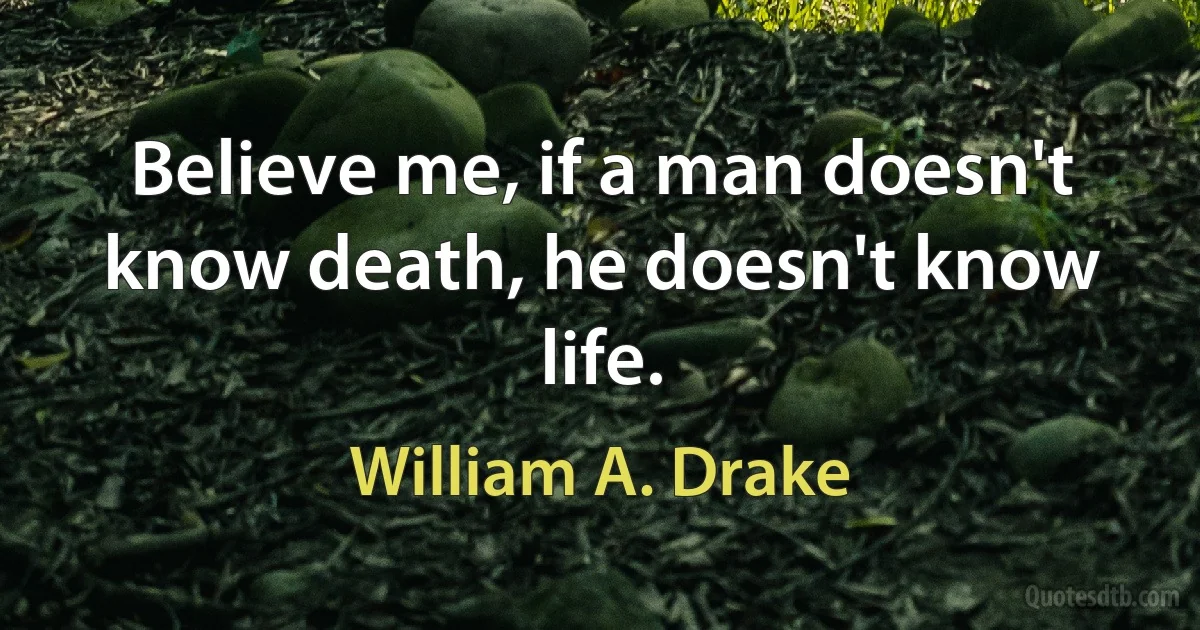 Believe me, if a man doesn't know death, he doesn't know life. (William A. Drake)