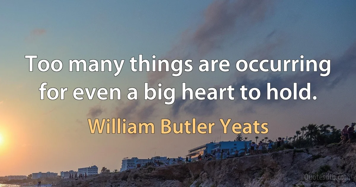 Too many things are occurring for even a big heart to hold. (William Butler Yeats)