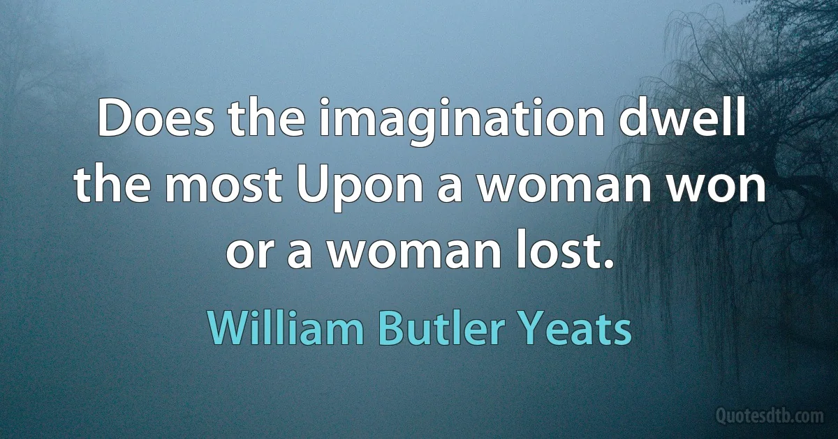 Does the imagination dwell the most Upon a woman won or a woman lost. (William Butler Yeats)