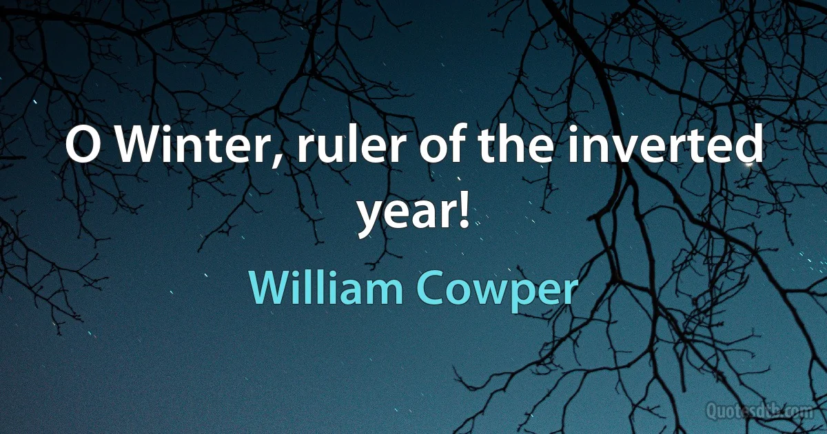 O Winter, ruler of the inverted year! (William Cowper)