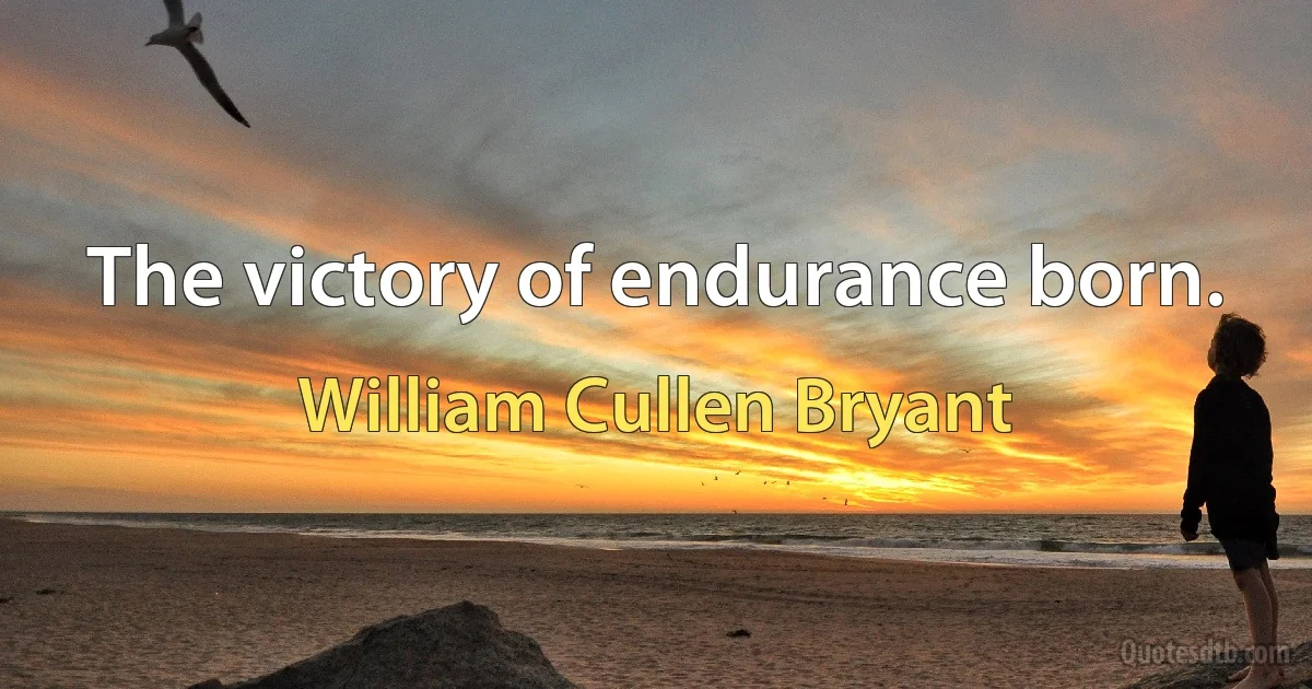 The victory of endurance born. (William Cullen Bryant)