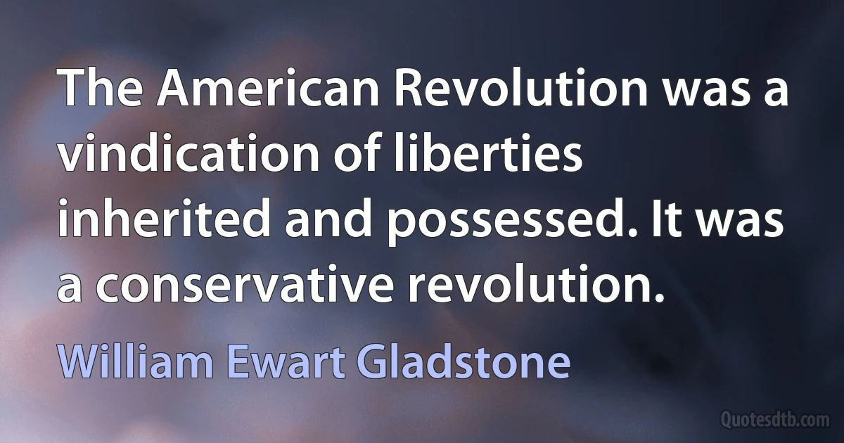 The American Revolution was a vindication of liberties inherited and possessed. It was a conservative revolution. (William Ewart Gladstone)