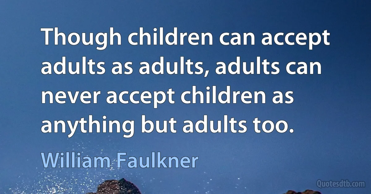 Though children can accept adults as adults, adults can never accept children as anything but adults too. (William Faulkner)