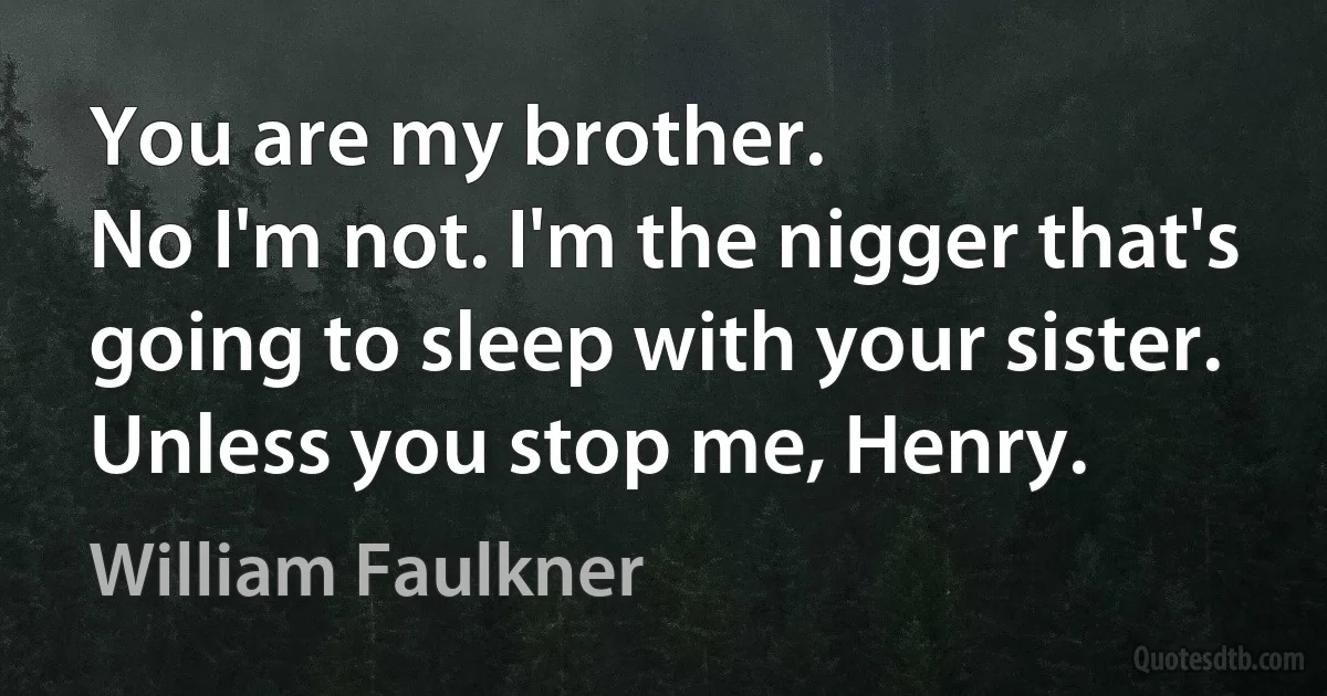 You are my brother.
No I'm not. I'm the nigger that's going to sleep with your sister. Unless you stop me, Henry. (William Faulkner)