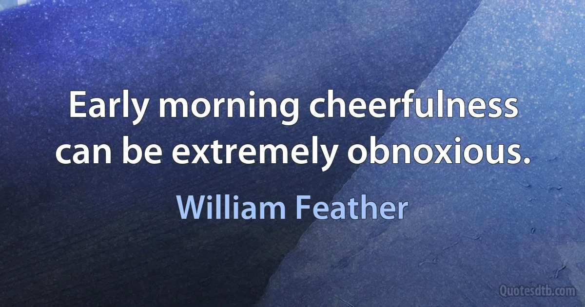 Early morning cheerfulness can be extremely obnoxious. (William Feather)