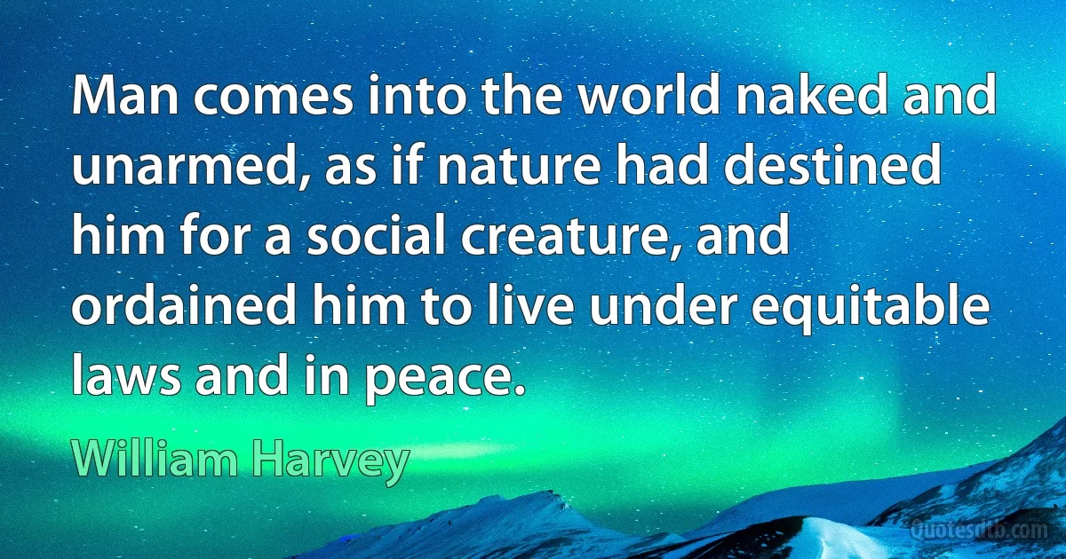 Man comes into the world naked and unarmed, as if nature had destined him for a social creature, and ordained him to live under equitable laws and in peace. (William Harvey)