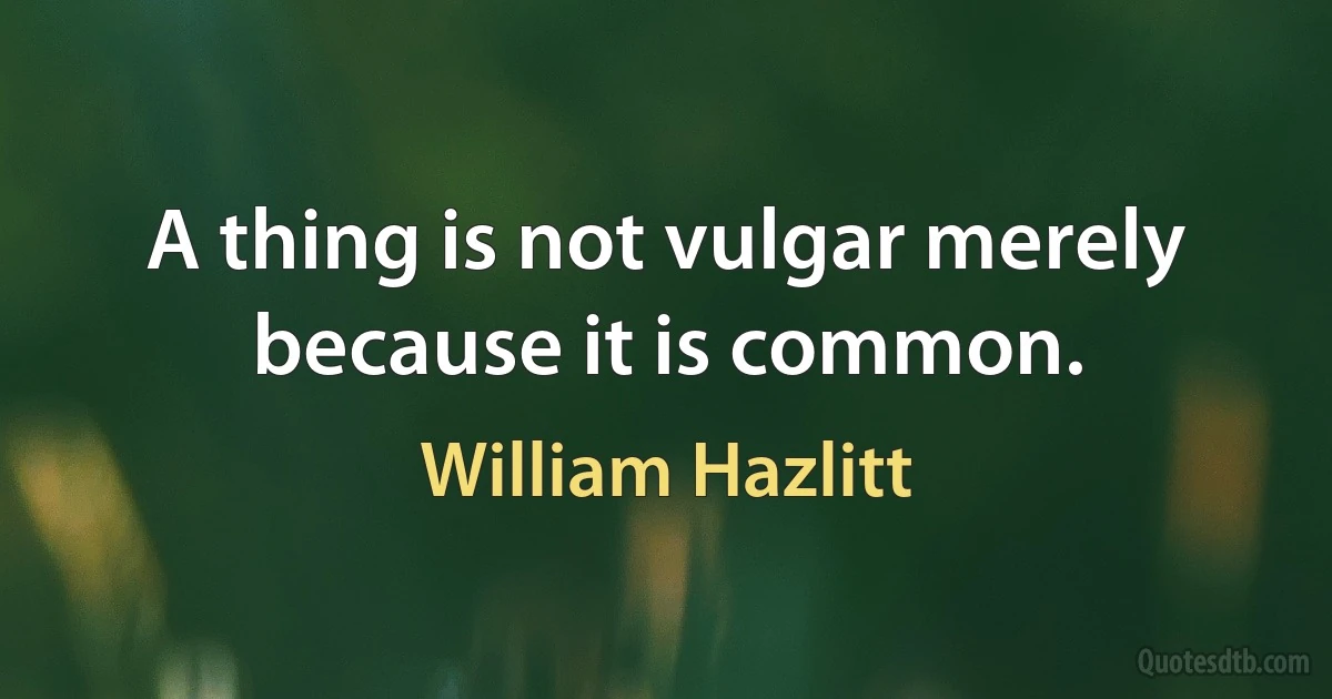 A thing is not vulgar merely because it is common. (William Hazlitt)