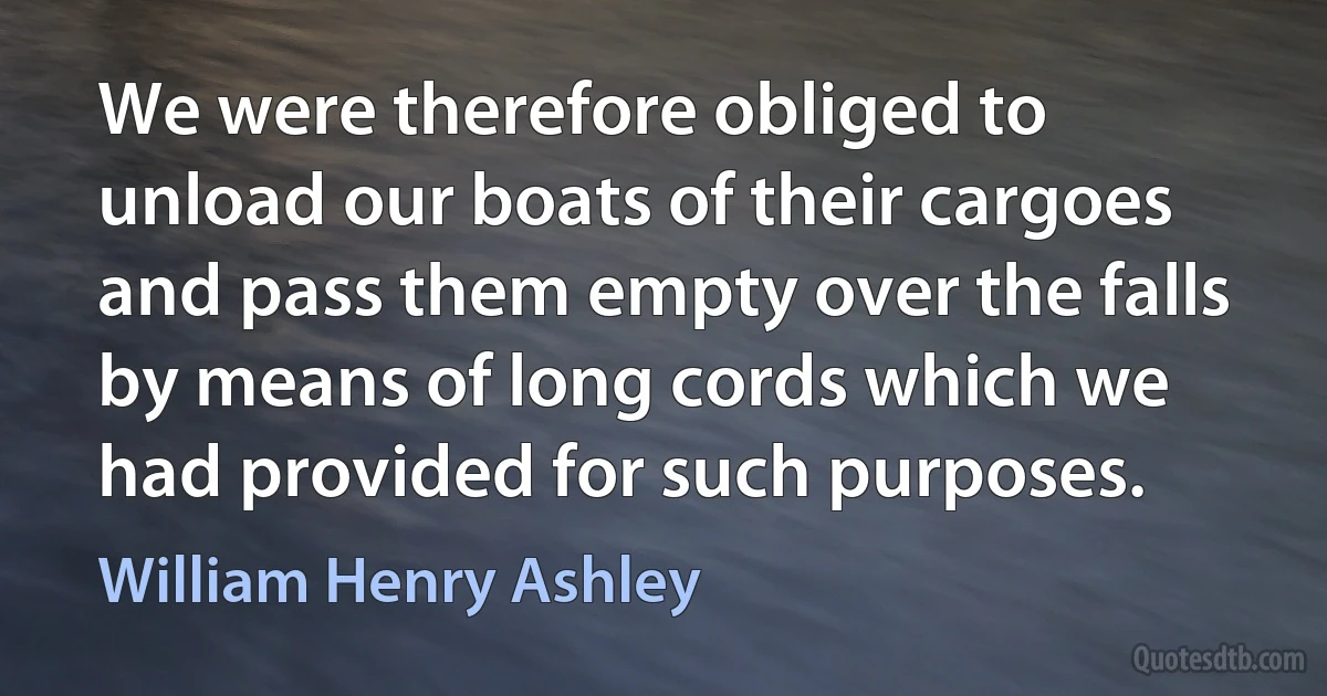 We were therefore obliged to unload our boats of their cargoes and pass them empty over the falls by means of long cords which we had provided for such purposes. (William Henry Ashley)