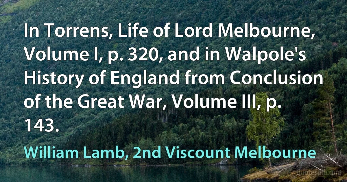 In Torrens, Life of Lord Melbourne, Volume I, p. 320, and in Walpole's History of England from Conclusion of the Great War, Volume III, p. 143. (William Lamb, 2nd Viscount Melbourne)