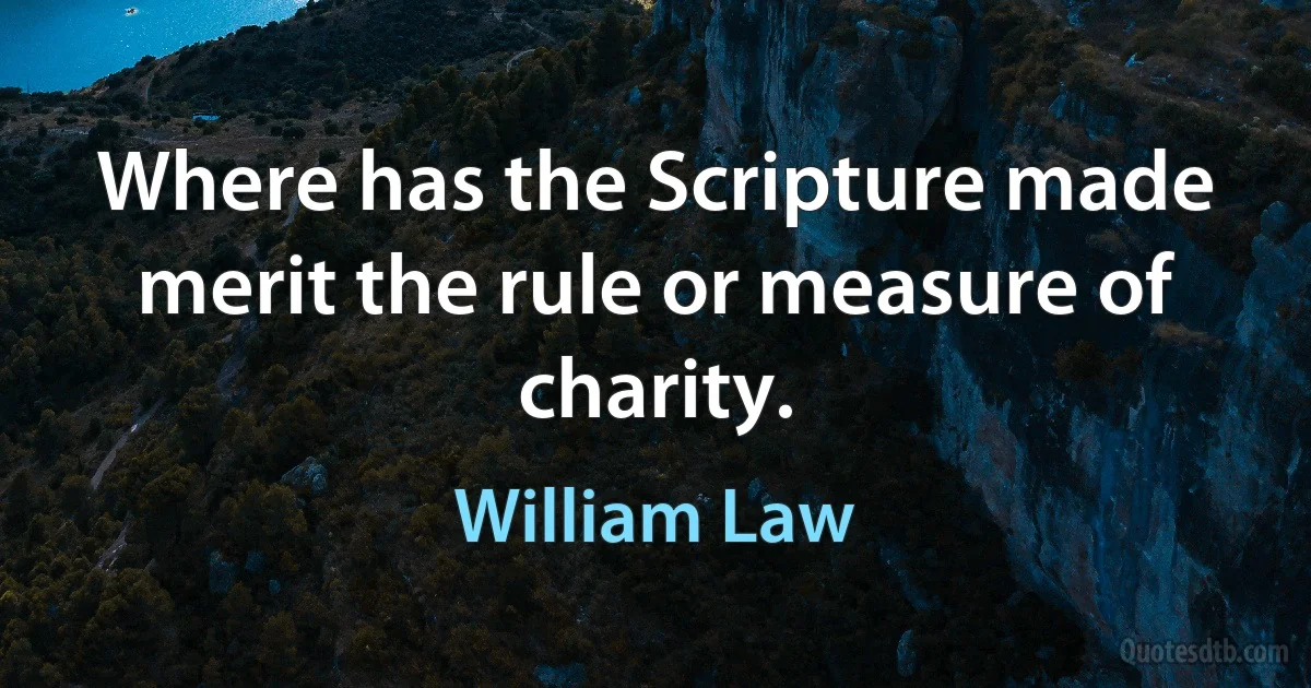 Where has the Scripture made merit the rule or measure of charity. (William Law)