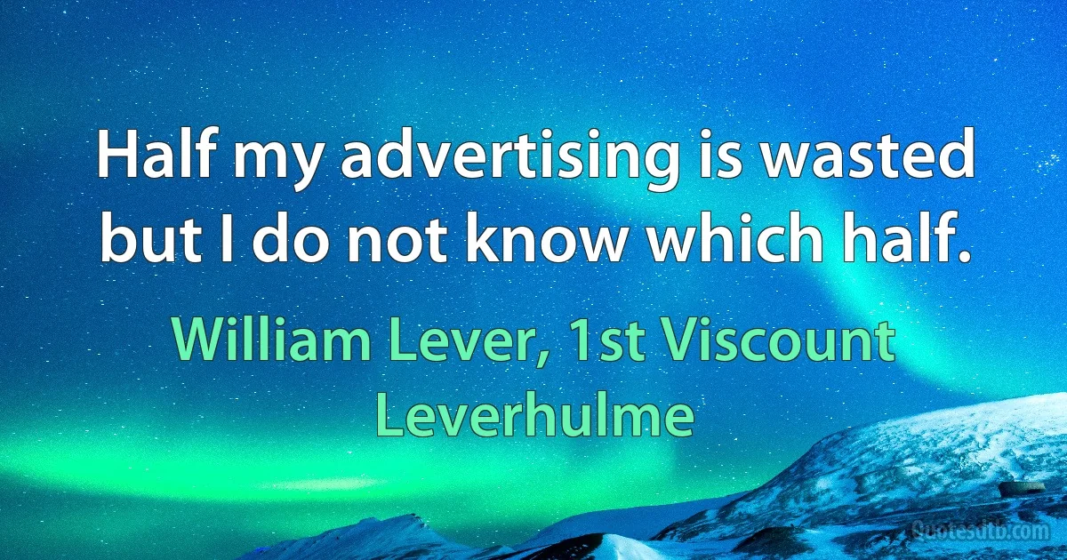 Half my advertising is wasted but I do not know which half. (William Lever, 1st Viscount Leverhulme)