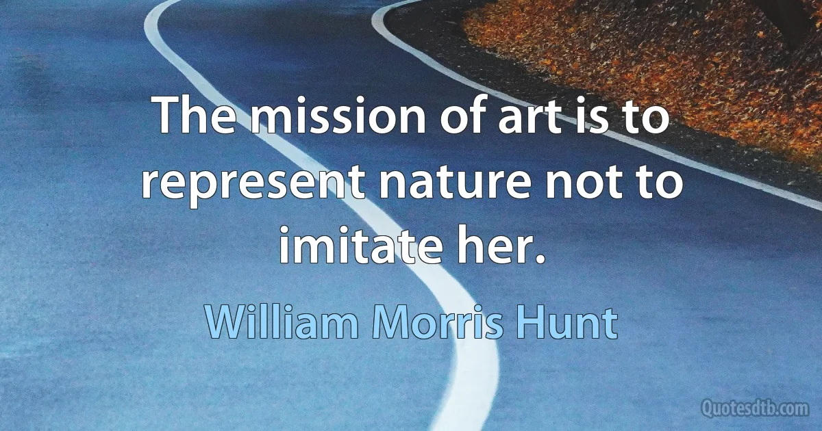 The mission of art is to represent nature not to imitate her. (William Morris Hunt)